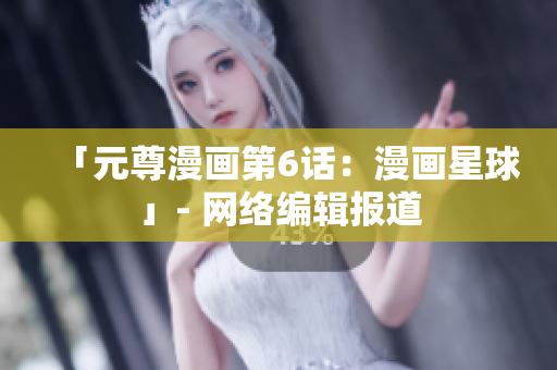 「元尊漫画第6话：漫画星球」- 网络编辑报道