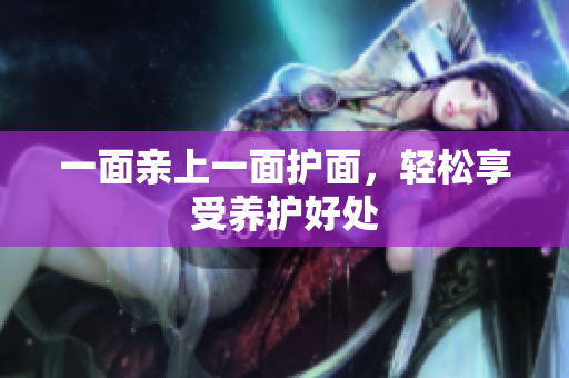 一面亲上一面护面，轻松享受养护好处