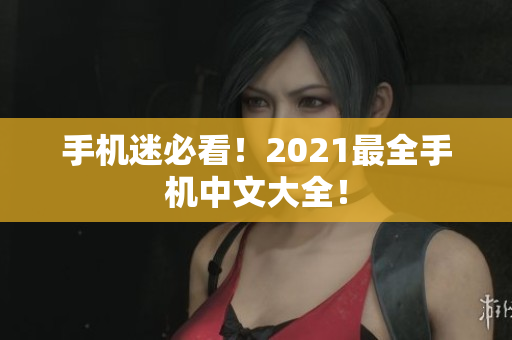 手机迷必看！2021最全手机中文大全！