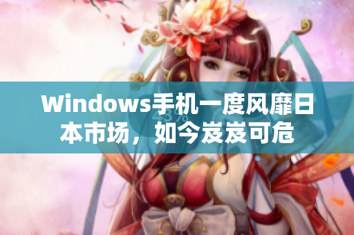 Windows手机一度风靡日本市场，如今岌岌可危