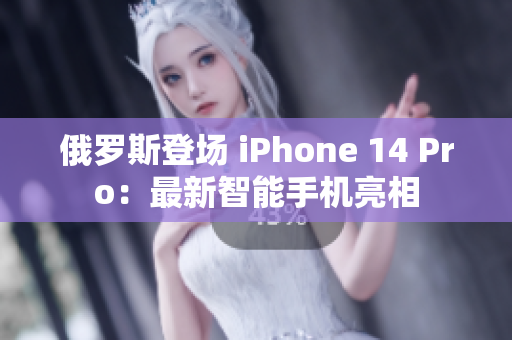 俄罗斯登场 iPhone 14 Pro：最新智能手机亮相