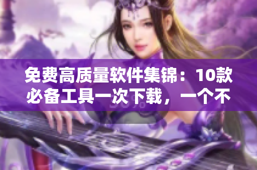 免费高质量软件集锦：10款必备工具一次下载，一个不少！