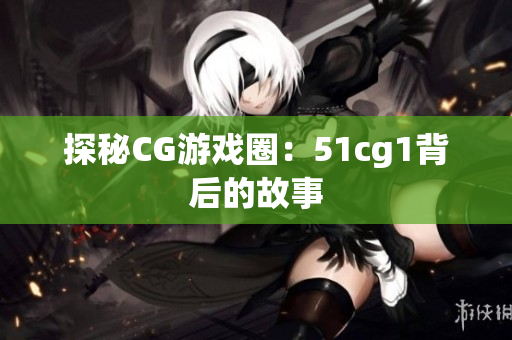 探秘CG游戏圈：51cg1背后的故事