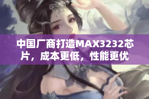 中国厂商打造MAX3232芯片，成本更低，性能更优
