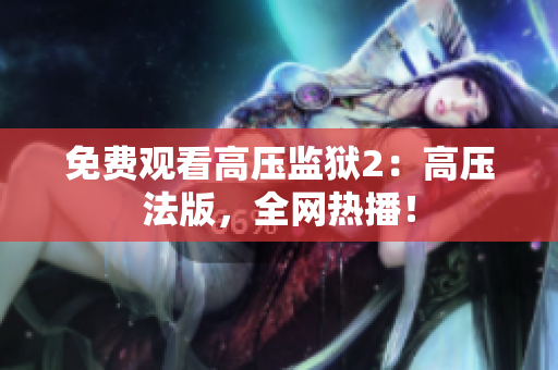 免费观看高压监狱2：高压法版，全网热播！