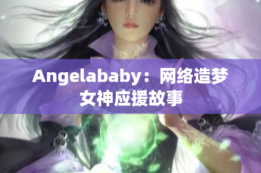 Angelababy：网络造梦女神应援故事