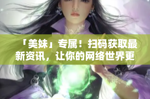 「美妹」专属！扫码获取最新资讯，让你的网络世界更精彩！