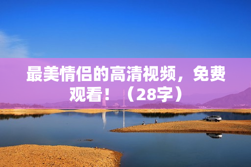 最美情侣的高清视频，免费观看！（28字）