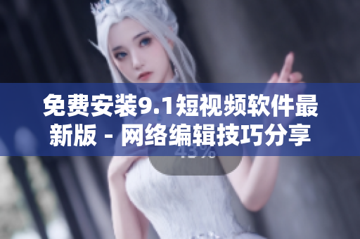免费安装9.1短视频软件最新版 - 网络编辑技巧分享