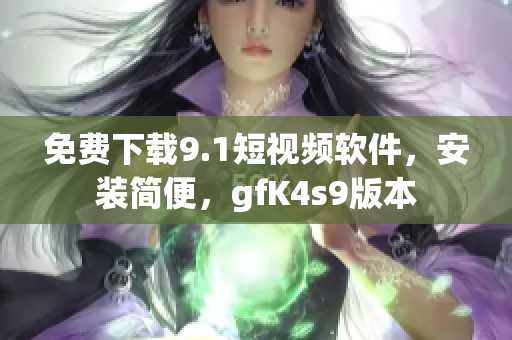免费下载9.1短视频软件，安装简便，gfK4s9版本