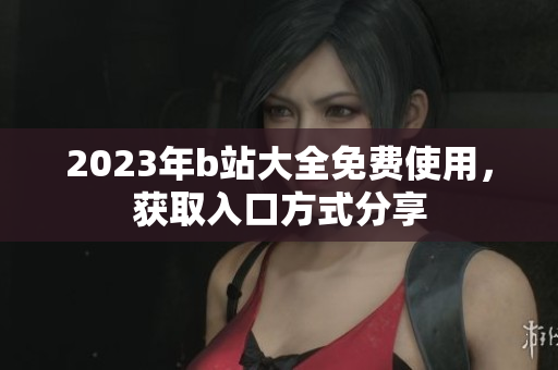 2023年b站大全免费使用，获取入口方式分享