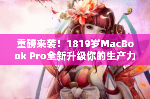 重磅来袭！1819岁MacBook Pro全新升级你的生产力！