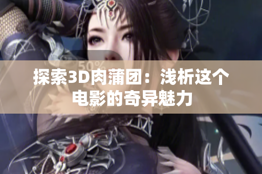 探索3D肉蒲团：浅析这个电影的奇异魅力