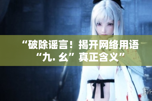 “破除谣言！揭开网络用语“九. 幺”真正含义”