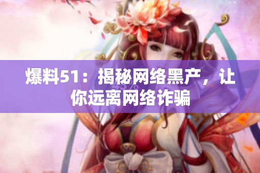 爆料51：揭秘网络黑产，让你远离网络诈骗