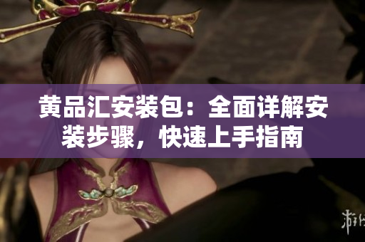 黄品汇安装包：全面详解安装步骤，快速上手指南