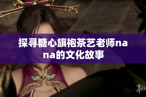 探寻糖心旗袍茶艺老师nana的文化故事