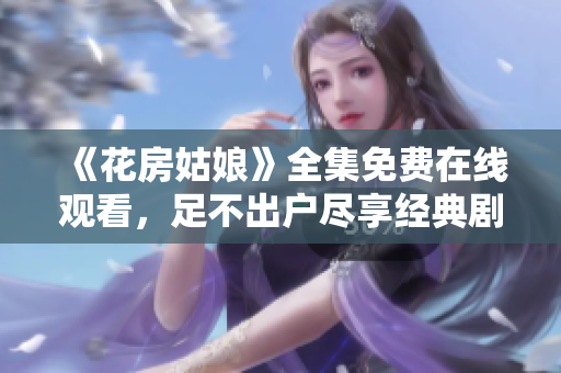《花房姑娘》全集免费在线观看，足不出户尽享经典剧情