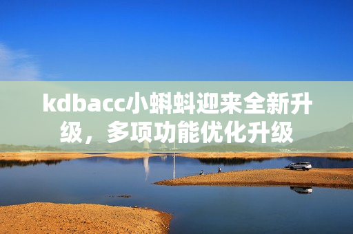 kdbacc小蝌蚪迎来全新升级，多项功能优化升级
