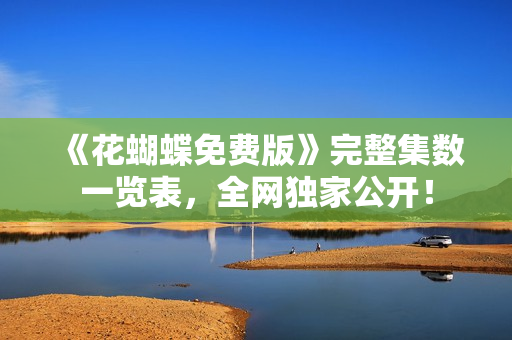 《花蝴蝶免费版》完整集数一览表，全网独家公开！