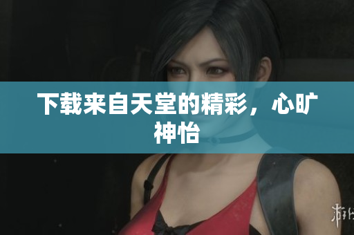 下载来自天堂的精彩，心旷神怡