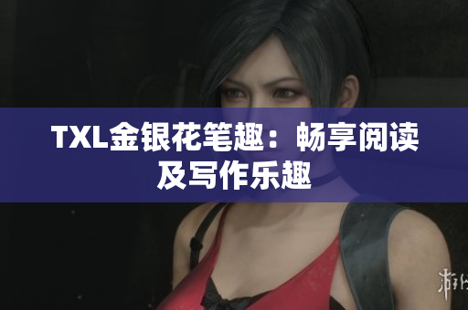 TXL金银花笔趣：畅享阅读及写作乐趣