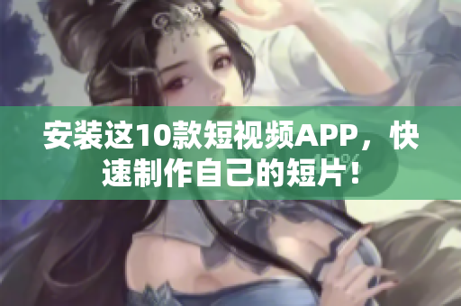 安装这10款短视频APP，快速制作自己的短片！