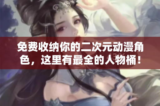 免费收纳你的二次元动漫角色，这里有最全的人物桶！