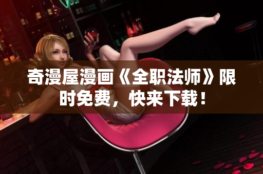 奇漫屋漫画《全职法师》限时免费，快来下载！
