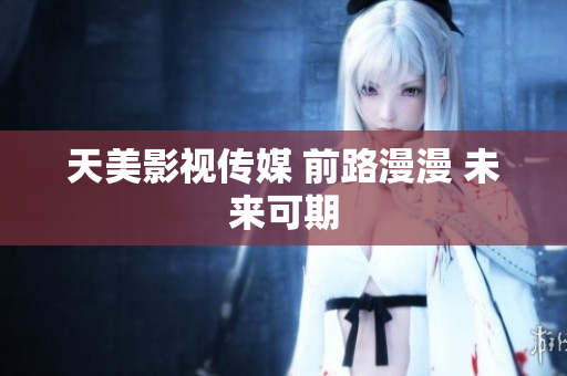 天美影视传媒 前路漫漫 未来可期