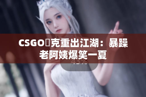 CSGO囧克重出江湖：暴躁老阿姨爆笑一夏