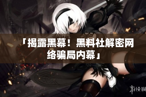 「揭露黑幕！黑料社解密网络骗局内幕」