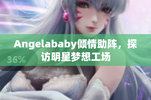 Angelababy倾情助阵，探访明星梦想工场