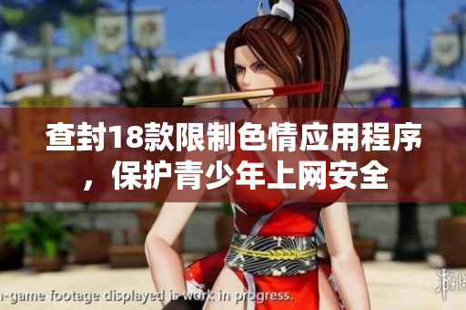 查封18款限制色情应用程序，保护青少年上网安全