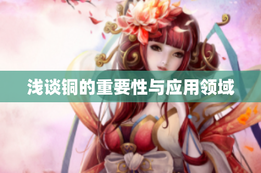 浅谈铜的重要性与应用领域