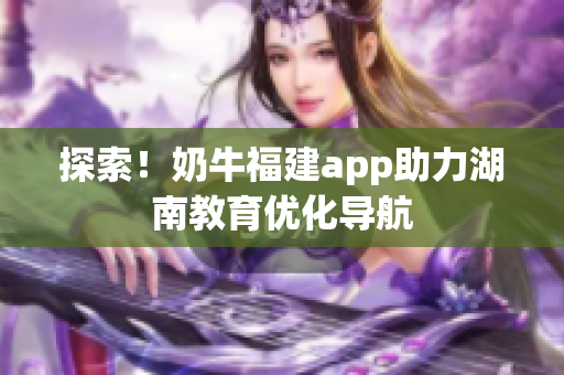 探索！奶牛福建app助力湖南教育优化导航