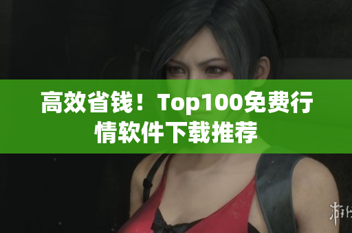 高效省钱！Top100免费行情软件下载推荐