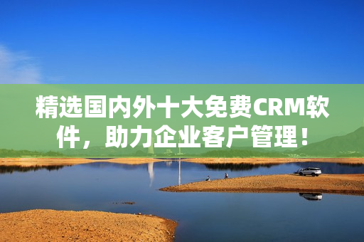 精选国内外十大免费CRM软件，助力企业客户管理！