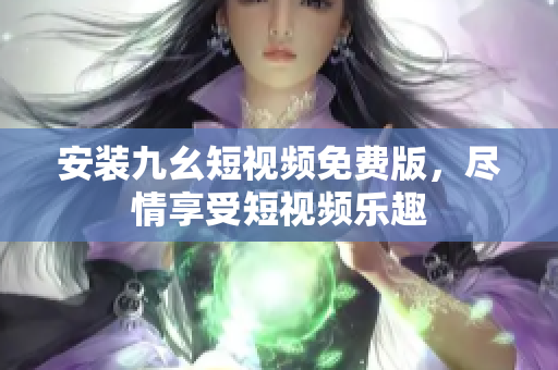 安装九幺短视频免费版，尽情享受短视频乐趣