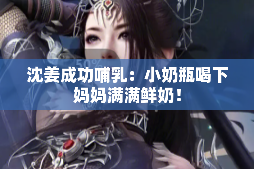 沈姜成功哺乳：小奶瓶喝下妈妈满满鲜奶！