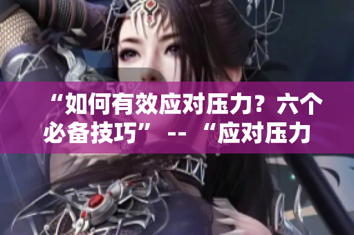 “如何有效应对压力？六个必备技巧” -- “应对压力：六个高效技巧”
