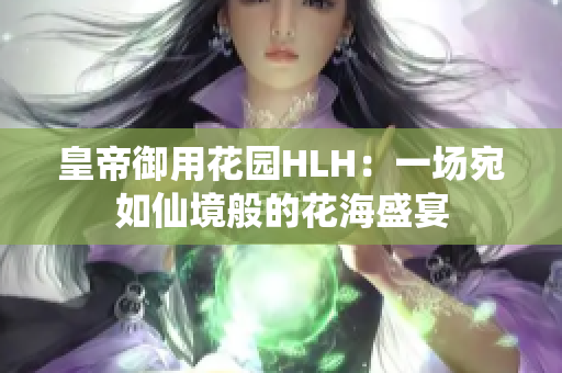 皇帝御用花园HLH：一场宛如仙境般的花海盛宴