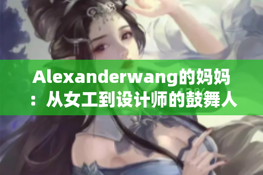 Alexanderwang的妈妈：从女工到设计师的鼓舞人心故事