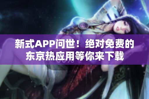 新式APP问世！绝对免费的东京热应用等你来下载