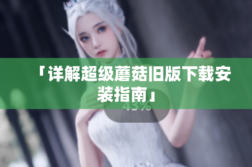 「详解超级蘑菇旧版下载安装指南」
