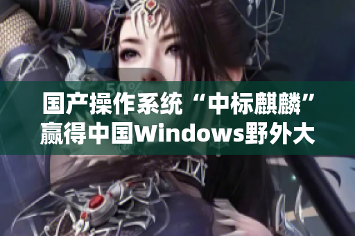国产操作系统“中标麒麟”赢得中国Windows野外大战