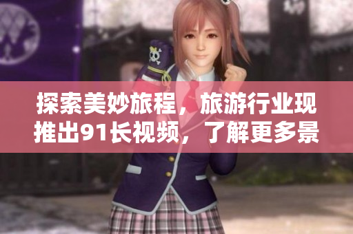 探索美妙旅程，旅游行业现推出91长视频，了解更多景点亮点！
