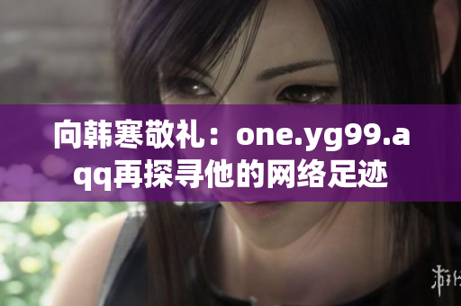 向韩寒敬礼：one.yg99.aqq再探寻他的网络足迹