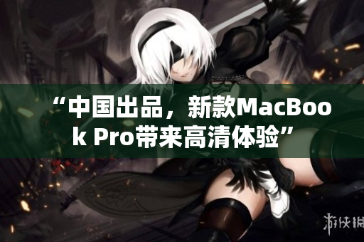 “中国出品，新款MacBook Pro带来高清体验”