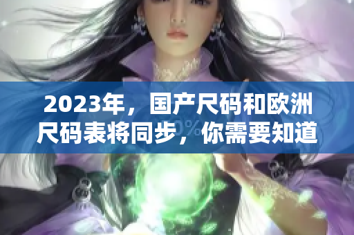 2023年，国产尺码和欧洲尺码表将同步，你需要知道的变化！